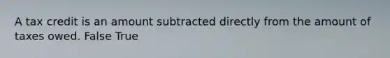 A tax credit is an amount subtracted directly from the amount of taxes owed. False True