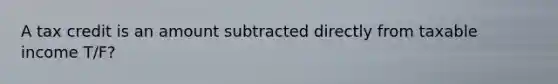 A tax credit is an amount subtracted directly from taxable income T/F?