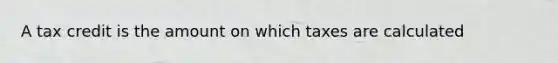 A tax credit is the amount on which taxes are calculated