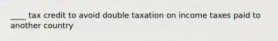 ____ tax credit to avoid double taxation on income taxes paid to another country