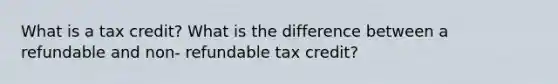 What is a tax credit? What is the difference between a refundable and non- refundable tax credit?