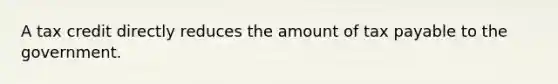 A tax credit directly reduces the amount of tax payable to the government.