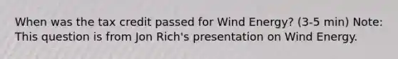 When was the tax credit passed for Wind Energy? (3-5 min) Note: This question is from Jon Rich's presentation on Wind Energy.