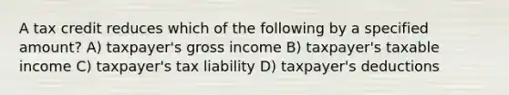 A tax credit reduces which of the following by a specified amount? A) taxpayer's gross income B) taxpayer's taxable income C) taxpayer's tax liability D) taxpayer's deductions