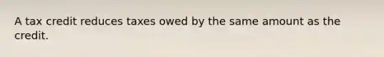 A tax credit reduces taxes owed by the same amount as the credit.