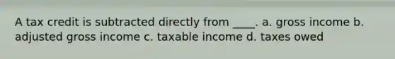 A tax credit is subtracted directly from ____. a. gross income b. adjusted gross income c. taxable income d. taxes owed