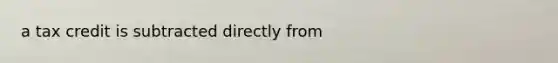 a tax credit is subtracted directly from