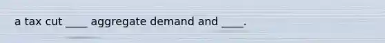 a tax cut ____ aggregate demand and ____.