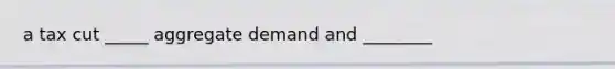 a tax cut _____ aggregate demand and ________