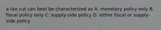 a tax cut can best be characterized as A. <a href='https://www.questionai.com/knowledge/kEE0G7Llsx-monetary-policy' class='anchor-knowledge'>monetary policy</a> only B. <a href='https://www.questionai.com/knowledge/kPTgdbKdvz-fiscal-policy' class='anchor-knowledge'>fiscal policy</a> only C. supply-side policy D. either fiscal or supply-side policy