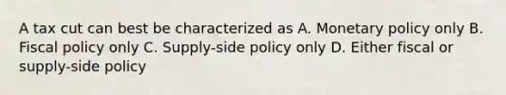 A tax cut can best be characterized as A. Monetary policy only B. Fiscal policy only C. Supply-side policy only D. Either fiscal or supply-side policy