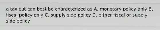 a tax cut can best be characterized as A. monetary policy only B. fiscal policy only C. supply side policy D. either fiscal or supply side policy