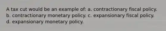 A tax cut would be an example of: a. contractionary fiscal policy. b. contractionary monetary policy. c. expansionary fiscal policy. d. expansionary monetary policy.