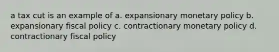 a tax cut is an example of a. expansionary monetary policy b. expansionary fiscal policy c. contractionary monetary policy d. contractionary fiscal policy