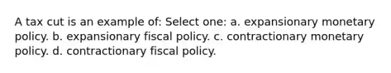 A tax cut is an example of: Select one: a. expansionary monetary policy. b. expansionary fiscal policy. c. contractionary monetary policy. d. contractionary fiscal policy.