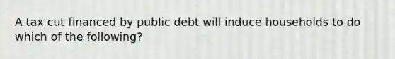 A tax cut financed by public debt will induce households to do which of the following?