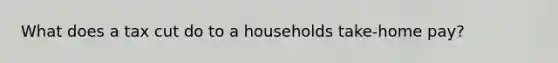 What does a tax cut do to a households take-home pay?