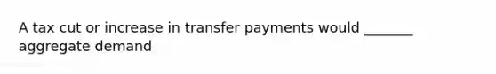 A tax cut or increase in transfer payments would _______ aggregate demand