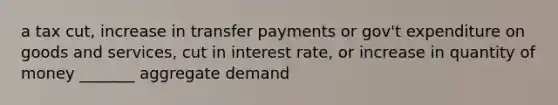 a tax cut, increase in transfer payments or gov't expenditure on goods and services, cut in interest rate, or increase in quantity of money _______ aggregate demand