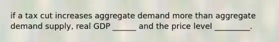 if a tax cut increases aggregate demand more than aggregate demand supply, real GDP ______ and the price level _________.