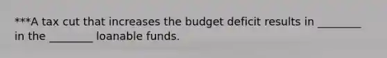 ***A tax cut that increases the budget deficit results in ________ in the ________ loanable funds.