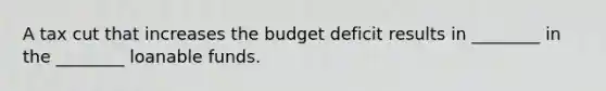 A tax cut that increases the budget deficit results in ________ in the ________ loanable funds.