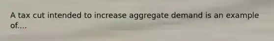 A tax cut intended to increase aggregate demand is an example of....