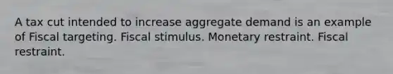 A tax cut intended to increase aggregate demand is an example of Fiscal targeting. Fiscal stimulus. Monetary restraint. Fiscal restraint.