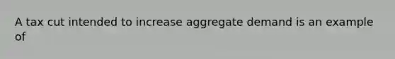 A tax cut intended to increase aggregate demand is an example of