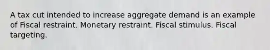 A tax cut intended to increase aggregate demand is an example of Fiscal restraint. Monetary restraint. Fiscal stimulus. Fiscal targeting.