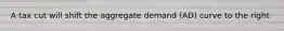 A tax cut will shift the aggregate demand (AD) curve to the right