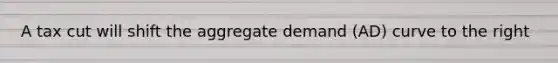 A tax cut will shift the aggregate demand (AD) curve to the right