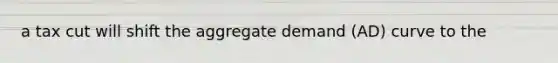 a tax cut will shift the aggregate demand (AD) curve to the