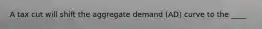 A tax cut will shift the aggregate demand (AD) curve to the ____