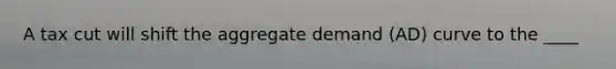 A tax cut will shift the aggregate demand (AD) curve to the ____