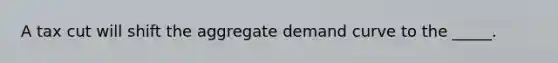 A tax cut will shift the aggregate demand curve to the _____.