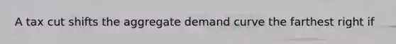 A tax cut shifts the aggregate demand curve the farthest right if