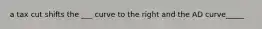 a tax cut shifts the ___ curve to the right and the AD curve_____