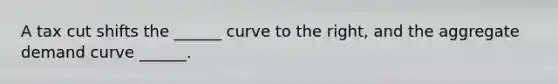 A tax cut shifts the ______ curve to the right, and the aggregate demand curve ______.