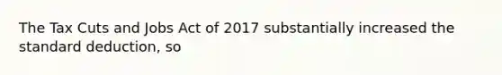 The Tax Cuts and Jobs Act of 2017 substantially increased the standard deduction, so