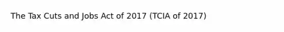 The Tax Cuts and Jobs Act of 2017 (TCIA of 2017)