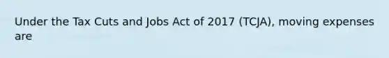 Under the Tax Cuts and Jobs Act of 2017 (TCJA), moving expenses are