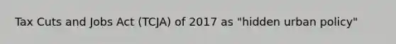 Tax Cuts and Jobs Act (TCJA) of 2017 as "hidden urban policy"