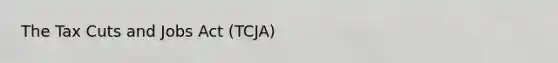 The Tax Cuts and Jobs Act (TCJA)
