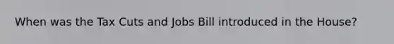 When was the Tax Cuts and Jobs Bill introduced in the House?