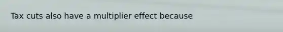 Tax cuts also have a multiplier effect because