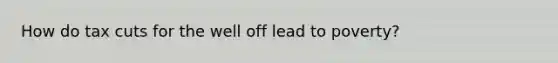 How do tax cuts for the well off lead to poverty?