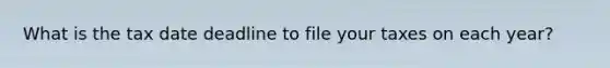 What is the tax date deadline to file your taxes on each year?