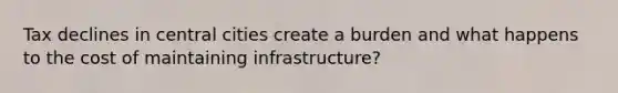 Tax declines in central cities create a burden and what happens to the cost of maintaining infrastructure?