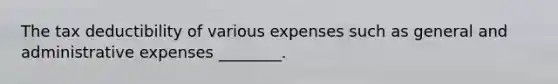 The tax deductibility of various expenses such as general and administrative expenses ________.